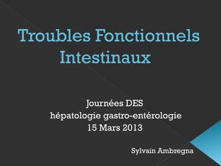 Troubles Fonctionnels
Intestinaux
Journées DES
hépatologie gastro-entérologie
15 Mars 2013
Sylvain Ambregna
 