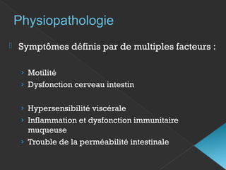  Symptômes définis par de multiples facteurs :
› Motilité
› Dysfonction cerveau intestin
› Hypersensibilité viscérale
› Inflammation et dysfonction immunitaire
muqueuse
› Trouble de la perméabilité intestinale
Physiopathologie
 