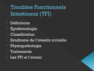 Troubles Fonctionnels
Intestinaux (TFI)
 Définitions
 Épidémiologie
 Classification
 Syndrome de l’intestin irritable
 Physiopathologie
 Traitements
 Les TFI et l’avenir
 