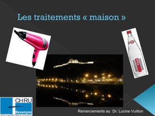 Les traitements « maison »
Remerciements au Dr. Lucine Vuitton
 