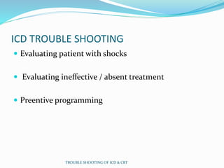ICD TROUBLE SHOOTING
 Evaluating patient with shocks
 Evaluating ineffective / absent treatment
 Preentive programming
TROUBLE SHOOTING OF ICD & CRT
 