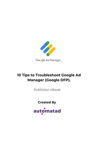 10 Tips to Troubleshoot Google Ad
Manager (Google DFP).
Publisher eBook
Created By
 