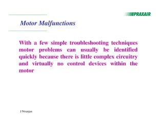 J Niranjan
Motor Malfunctions
With a few simple troubleshooting techniques
motor problems can usually be identified
quickly because there is little complex circuitry
and virtually no control devices within the
motor
 
