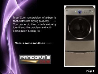 Most Common problem of a dryer is
that cloths not drying properly ……..
You can avoid the cost of service by
identifying the problem and with
some quick & easy fix.



 Here is some solutions ……..




                                       Page 1
 