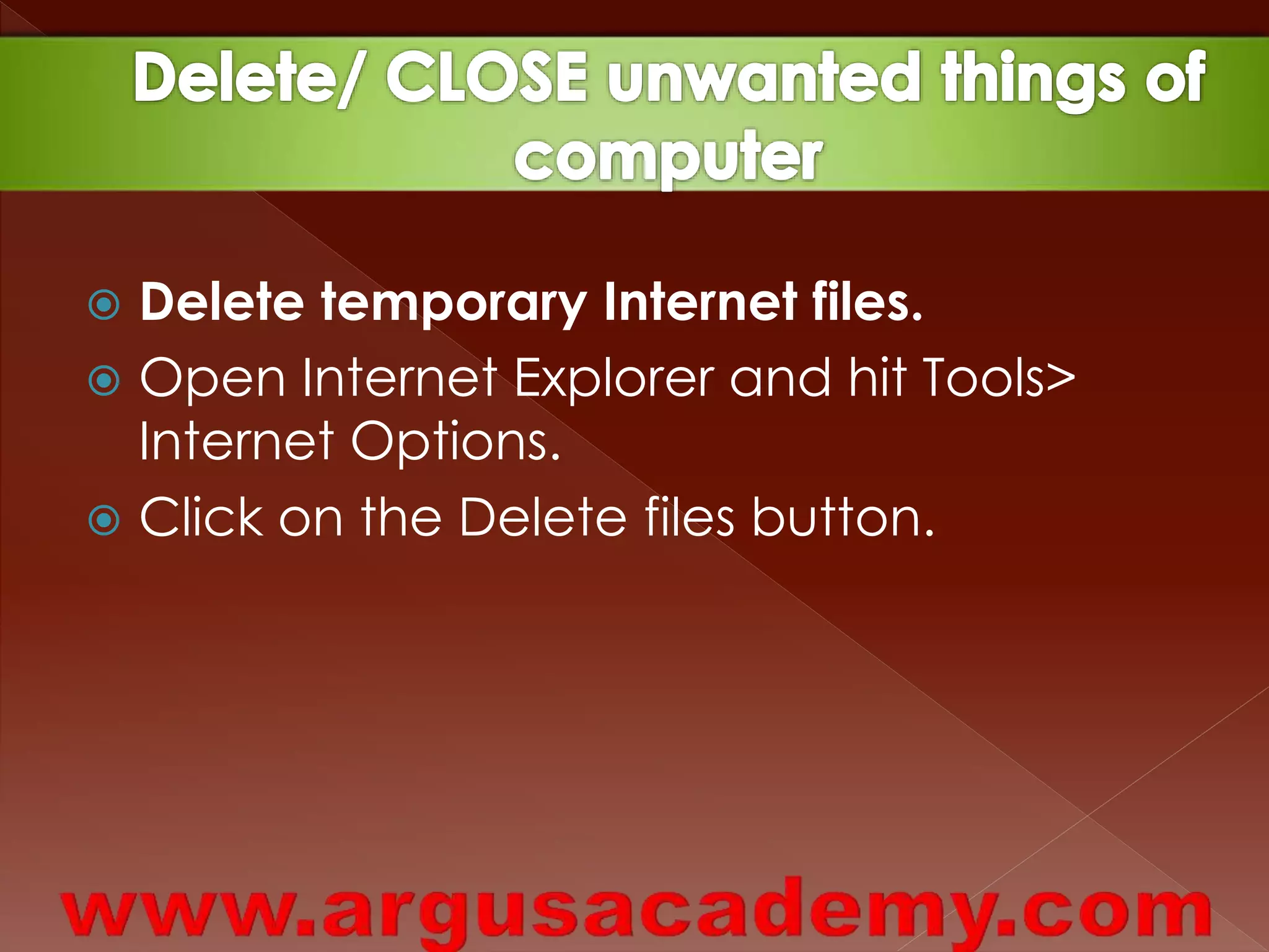  Delete temporary Internet files. 
 Open Internet Explorer and hit Tools> 
Internet Options. 
 Click on the Delete files button. 
 