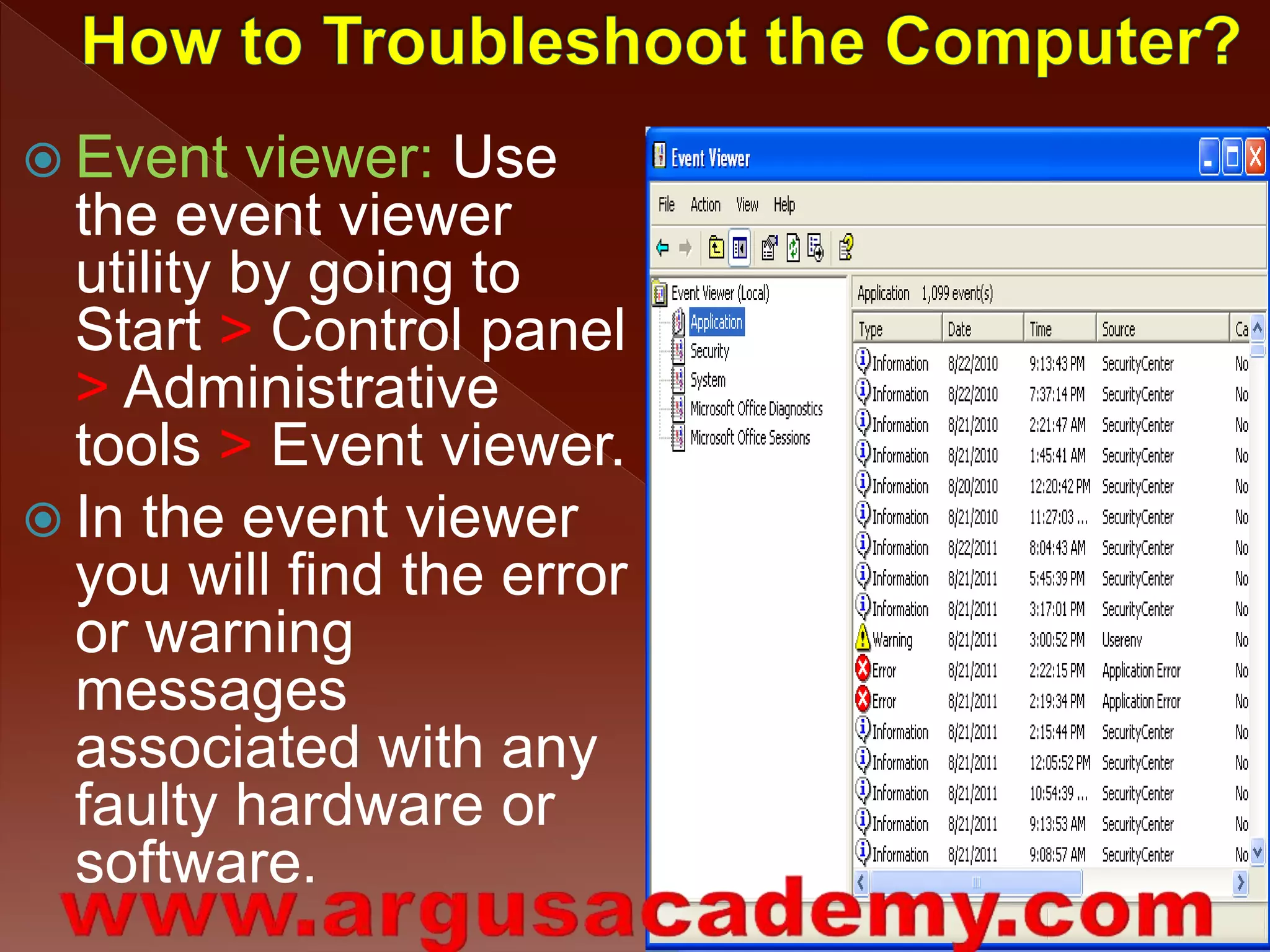  Event viewer: Use 
the event viewer 
utility by going to 
Start > Control panel 
> Administrative 
tools > Event viewer. 
 In the event viewer 
you will find the error 
or warning 
messages 
associated with any 
faulty hardware or 
software. 
 