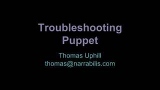 Troubleshooting 
Puppet 
Thomas Uphill 
thomas@narrabilis.com 
 