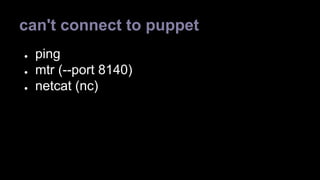 can't connect to puppet 
● ping 
● mtr (--port 8140) 
● netcat (nc) 
 