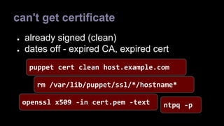 can't get certificate 
● already signed (clean) 
● dates off - expired CA, expired cert 
puppet cert clean host.example.com 
rm /var/lib/puppet/ssl/*/hostname* 
openssl x509 -in cert.pem -text 
ntpq -p 
 