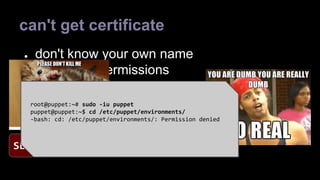 can't get certificate 
● don't know your own name 
● basic unix permissions 
● something else... 
root@puppet:~# sudo -iu puppet 
puppet@puppet:~$ cd /etc/puppet/environments/ 
-bash: cd: /etc/puppet/environments/: Permission denied 
SELinux 
 