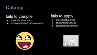Catalog 
fails to compile 
● duplicate resource 
● modulepath/bad module name 
fails to apply 
● unpredicable exec 
● bad/broken service 
● bad/missing variable 
 