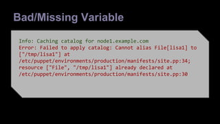 Bad/Missing Variable 
$one = "1" 
file {"lisaone": 
Info: Caching catalog for node1.example.com 
Error: path Failed => "/to tmp/apply lisa$catalog: one", 
Cannot alias File[lisa1] to 
["/ensure tmp/lisa1"] => 'directory', 
at 
/} 
etc/puppet/environments/production/manifests/site.pp:34; 
resource file {"lisa1": 
["File", "/tmp/lisa1"] already declared at 
/etc/puppet/environments/production/manifests/site.pp:30 
path => "/tmp/lisa1", 
ensure => 'file', 
} 
 
