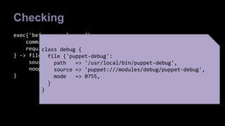Checking 
exec{'before resolv.conf': 
command => '/usr/local/bin/puppet-debug before resolv.conf', 
require => Class['debug'] 
} -> file { '/etc/resolv.conf': 
source => template("dns/resolv.conf"), 
noop => true, 
} 
class debug { 
file {'puppet-debug': 
path => '/usr/local/bin/puppet-debug', 
source => 'puppet:///modules/debug/puppet-debug', 
mode => 0755, 
} 
} 
 
