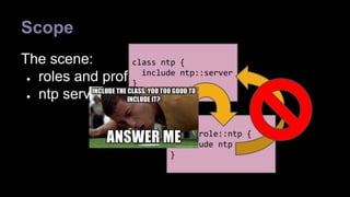 Scope 
The scene: 
class ntp { 
include ntp::server 
● roles and profiles 
● ntp server 
class role::ntp { 
include ntp 
} 
} 
 