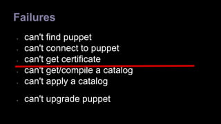Failures 
- can't find puppet 
- can't connect to puppet 
- can't get certificate 
- can't get/compile a catalog 
- can't apply a catalog 
- can't upgrade puppet 
 