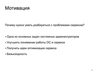 Почему нужно уметь разбираться с проблемами сервисов? 
! 
• Одна из основных задач системных администраторов 
• Улучшить понимание работы ОС и сервиса 
• Получить идеи оптимизации сервиса 
• Безысходность 
6 
Мотивация 
 