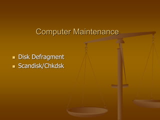 Computer Maintenance
 Disk Defragment
 Scandisk/Chkdsk
 