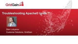 Troubleshooting Apache® Ignite™
Customer Solutions, GridGain
Stan Lukyanov
 