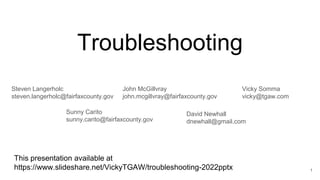Troubleshooting
This presentation available at
https://www.slideshare.net/VickyTGAW/troubleshooting-2022pptx
Vicky Somma
vicky@tgaw.com
Steven Langerholc
steven.langerholc@fairfaxcounty.gov
John McGillvray
john.mcgillvray@fairfaxcounty.gov
Sunny Carito
sunny.carito@fairfaxcounty.gov
David Newhall
dnewhall@gmail.com
1
 