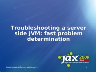 Troubleshooting a server
       side JVM: fast problem
           determination




Giuseppe Galli - K-Tech - g.galli@k-tech.it   1
 