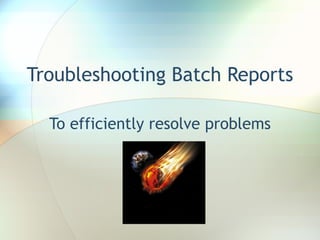 Troubleshooting Batch Reports To efficiently resolve problems 