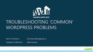 TROUBLESHOOTING ‘COMMON’
WORDPRESS PROBLEMS
Kevin Cristiano kcristiano@tadpole.cc
Tadpole Collective @kcristiano
 