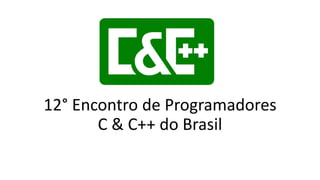12° Encontro de Programadores
C & C++ do Brasil
 