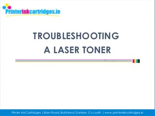TROUBLESHOOTING
A LASER TONER
Printer Ink Cartridges | Barn Road, Battsland, Dunleer, Co Louth | www.printerinkcartridges.ie
 