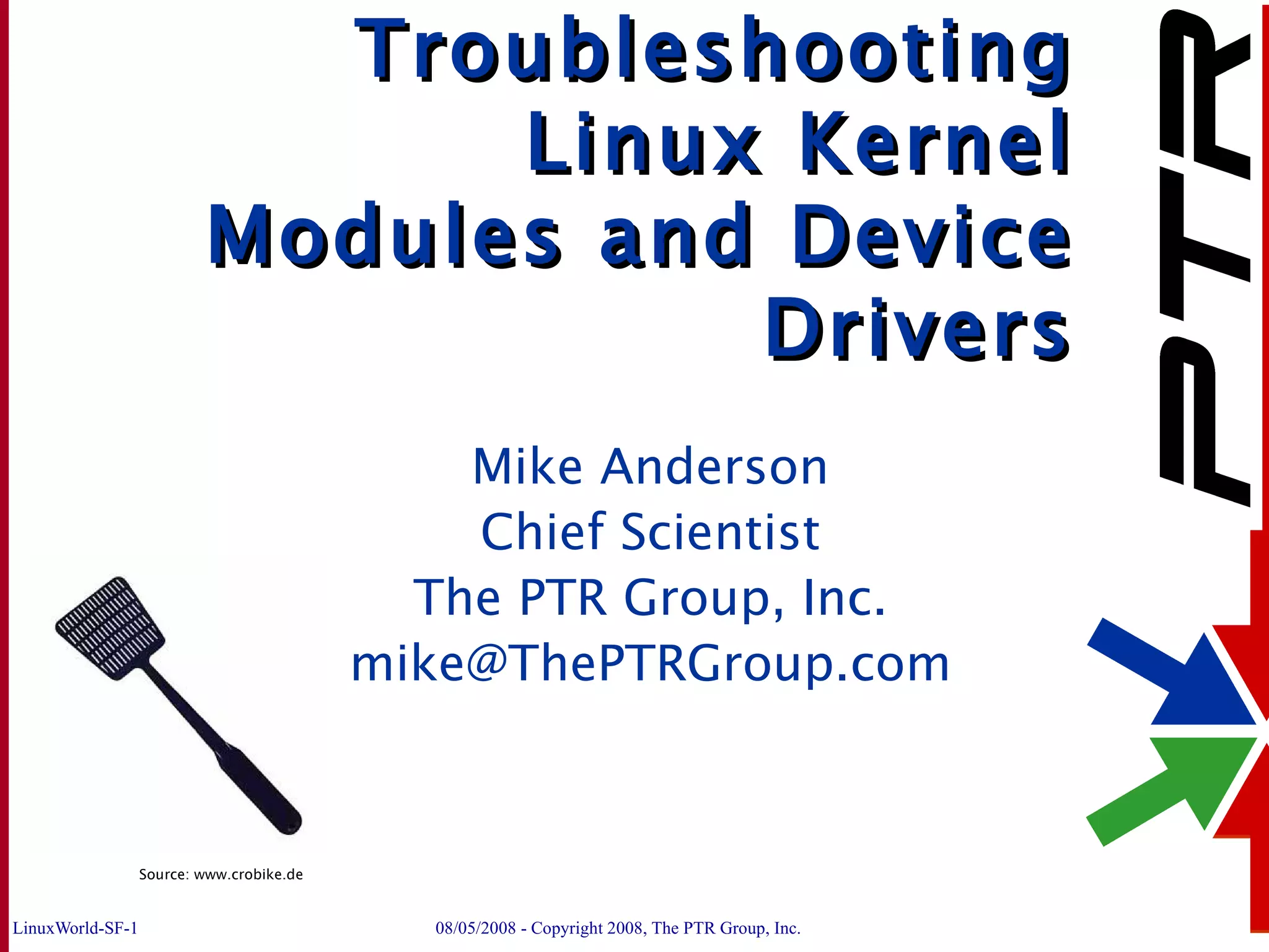 Troubleshooting Linux Kernel Modules and Device Drivers Mike Anderson Chief Scientist The PTR Group, Inc. [email_address] Source: www.crobike.de 