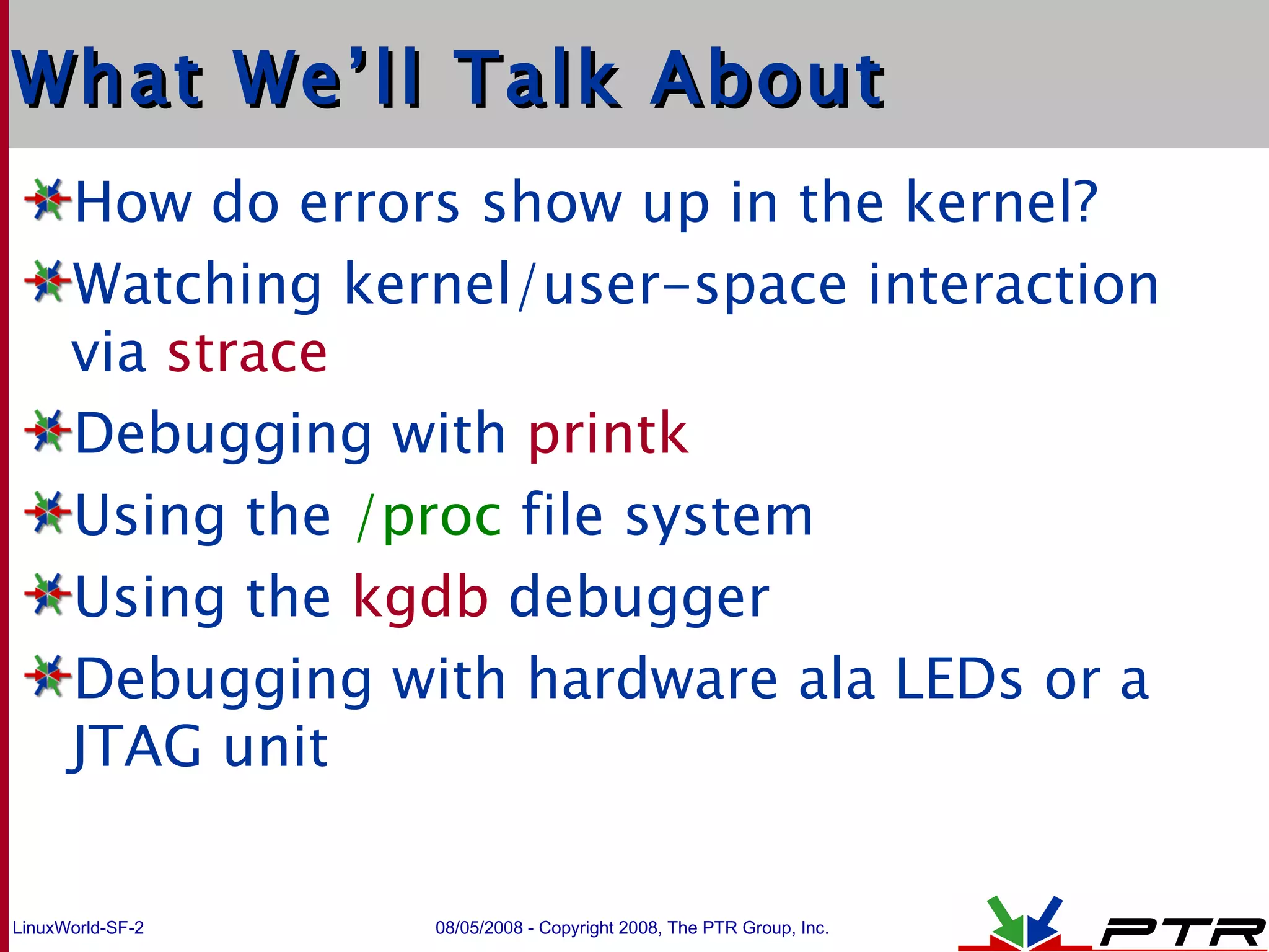 What We’ll Talk About How do errors show up in the kernel? Watching kernel/user-space interaction via  strace Debugging with  printk Using the  /proc  file system Using the  kgdb  debugger Debugging with hardware ala LEDs or a JTAG unit 