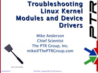 Troubleshooting Linux Kernel Modules and Device Drivers Mike Anderson Chief Scientist The PTR Group, Inc. [email_address] Source: www.crobike.de 