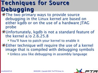 Techniques for Source Debugging <ul><li>The two primary ways to provide source debugging in the Linux kernel are based on ...