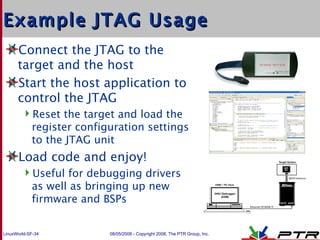 Example JTAG Usage <ul><li>Connect the JTAG to the target and the host </li></ul><ul><li>Start the host application to con...