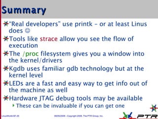Summary <ul><li>“ Real developers” use printk – or at least Linus does   </li></ul><ul><li>Tools like  strace  allow you ...