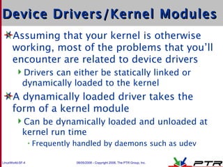 Device Drivers/Kernel Modules <ul><li>Assuming that your kernel is otherwise working, most of the problems that you’ll enc...