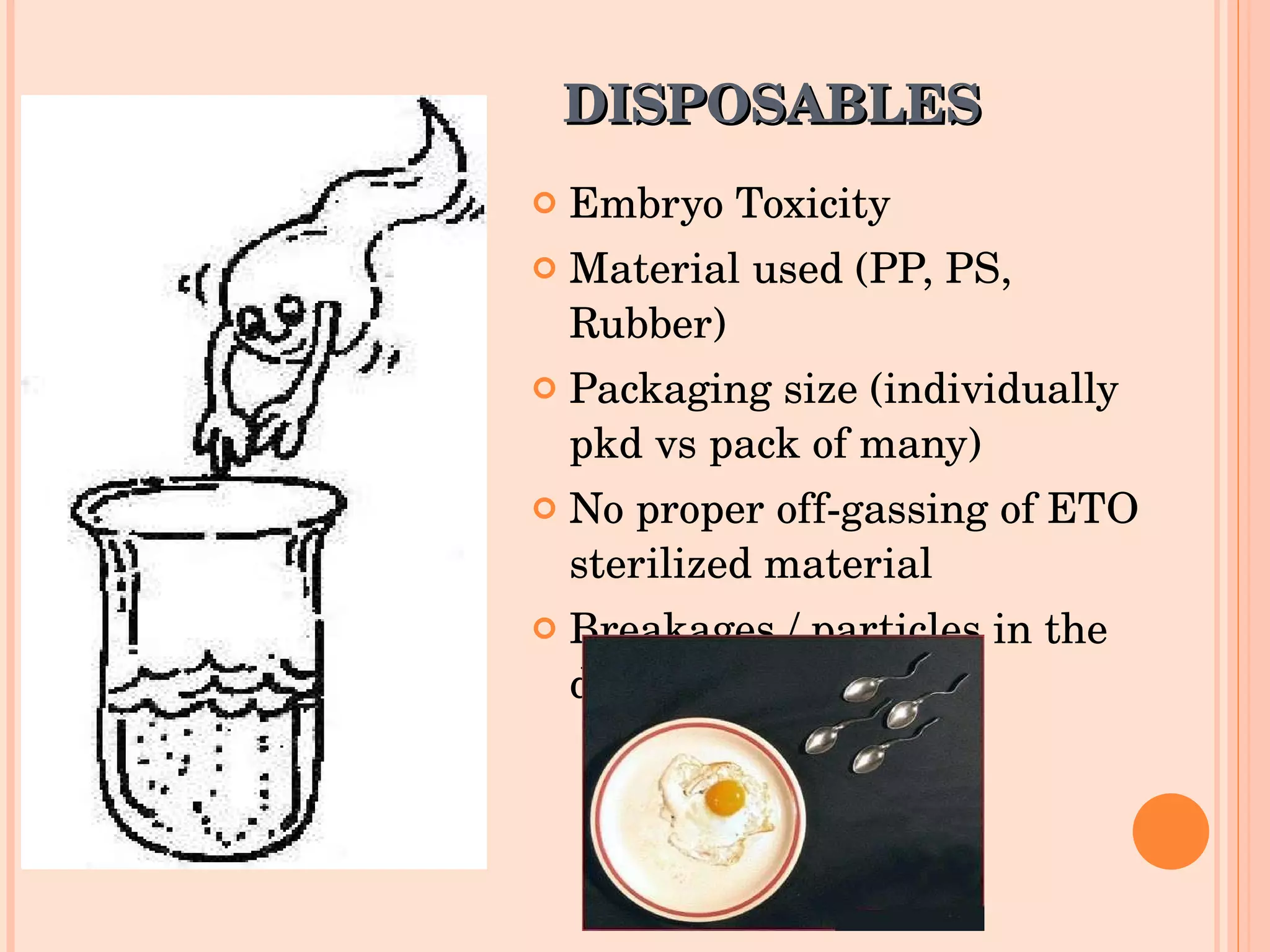 DISPOSABLES Embryo Toxicity  Material used (PP, PS, Rubber) Packaging size (individually pkd vs pack of many) No proper off-gassing of ETO sterilized material Breakages / particles in the dishes/tubes 