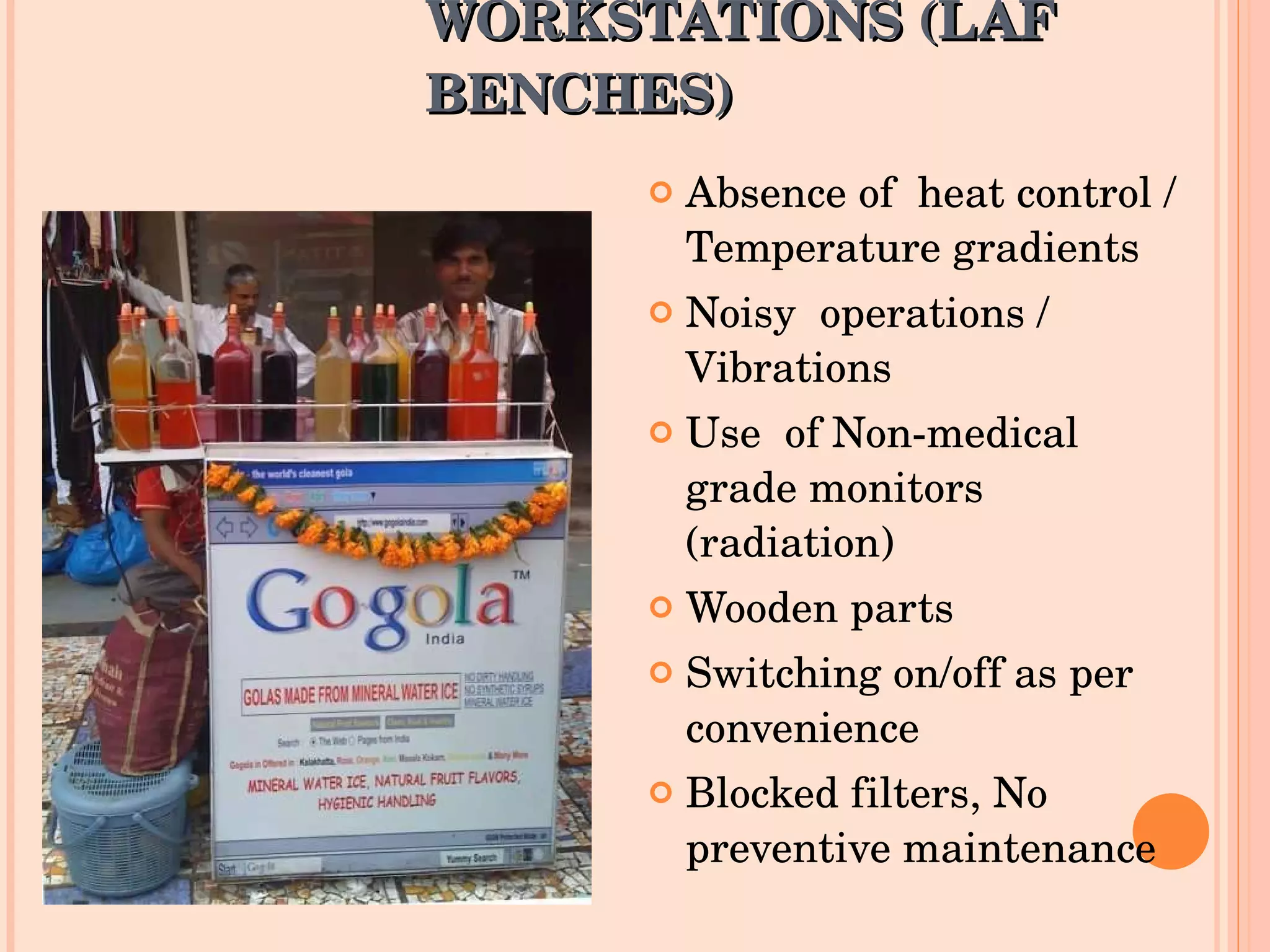 WORKSTATIONS (LAF BENCHES) Absence of  heat control / Temperature gradients Noisy  operations / Vibrations Use  of Non-medical grade monitors (radiation) Wooden parts  Switching on/off as per convenience Blocked filters, No preventive maintenance 
