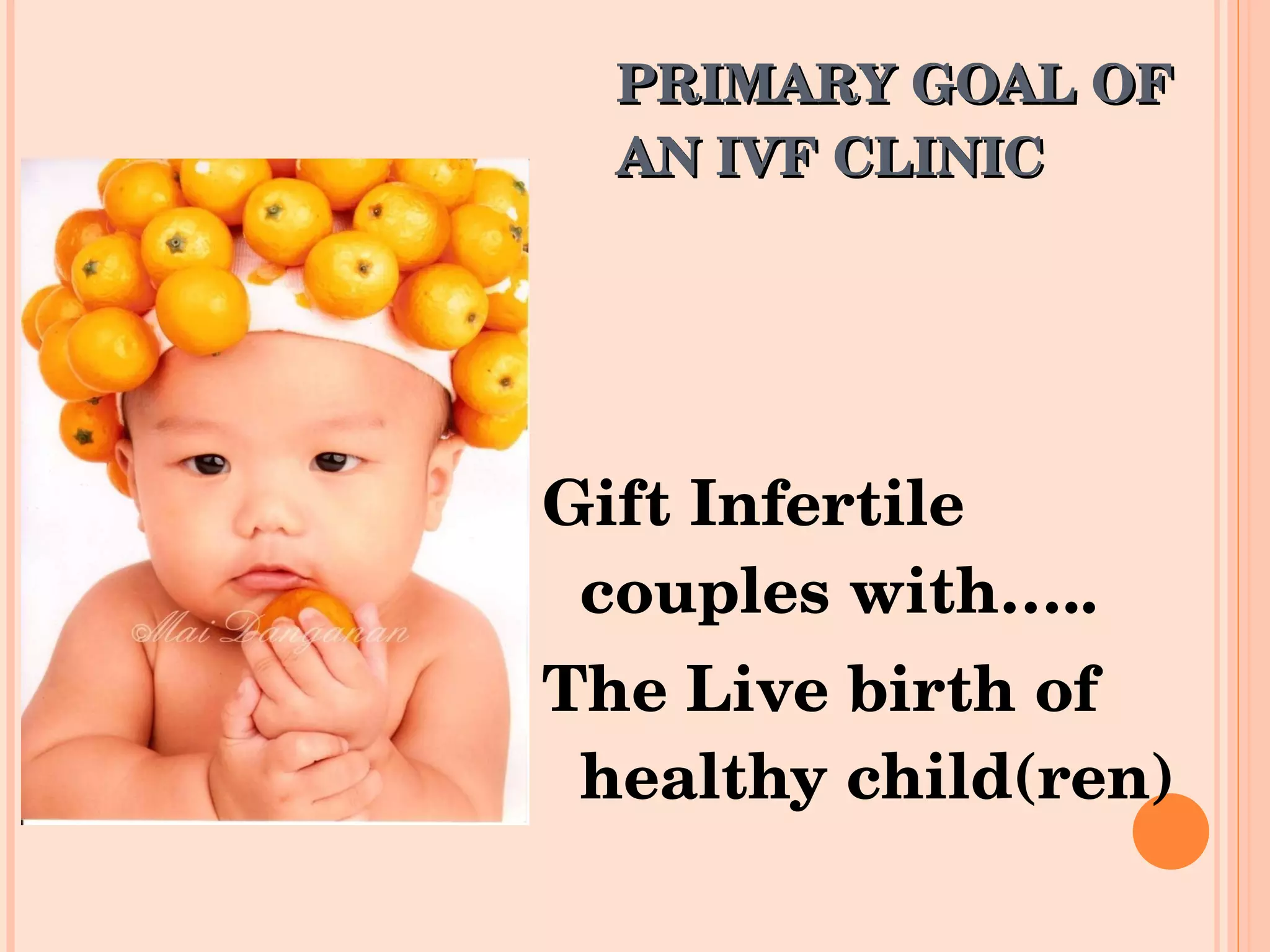 PRIMARY GOAL OF AN IVF CLINIC Gift Infertile couples with…..  The Live birth of healthy child(ren) 