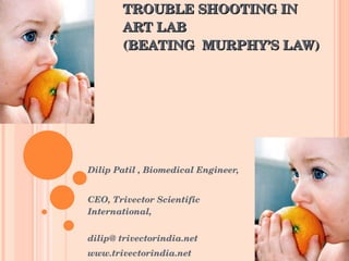 TROUBLE SHOOTING IN ART LAB  (BEATING  MURPHY’S LAW)    Dilip Patil , Biomedical Engineer,  CEO, Trivector Scientific International,    dilip@ trivectorindia.net  www.trivectorindia.net 