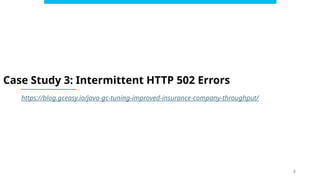 8
Case Study 3: Intermittent HTTP 502 Errors
https://blog.gceasy.io/java-gc-tuning-improved-insurance-company-throughput/
 