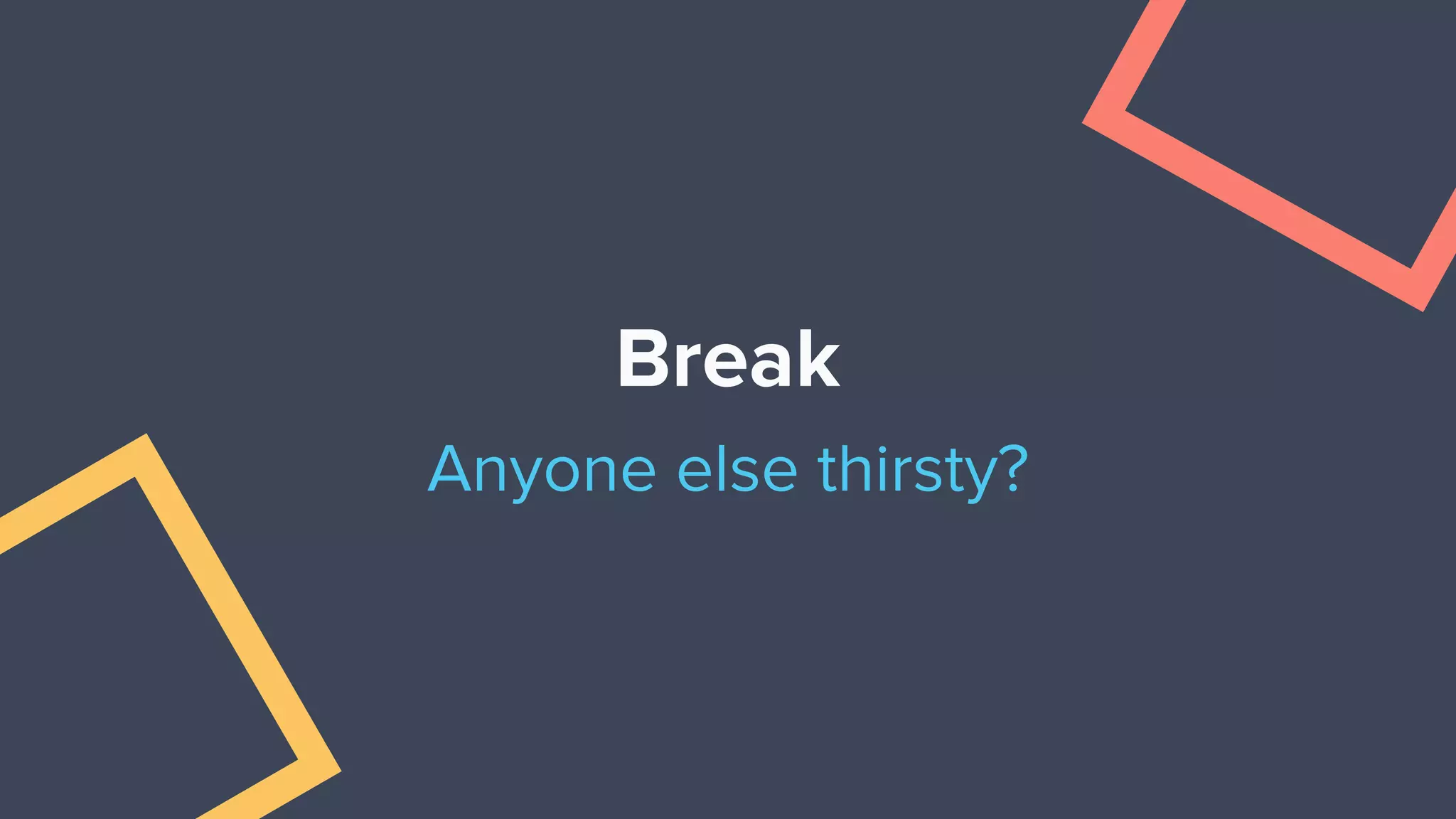 Break
Anyone else thirsty?
 