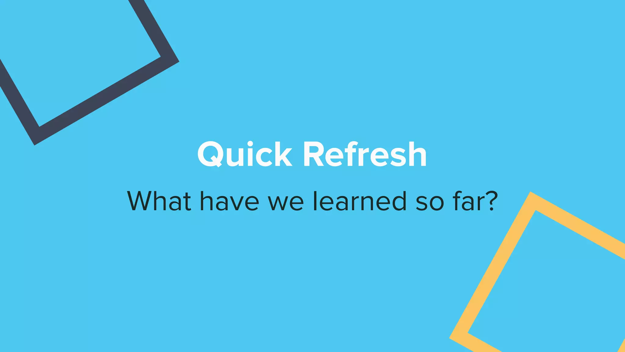 Quick Refresh
What have we learned so far?
 