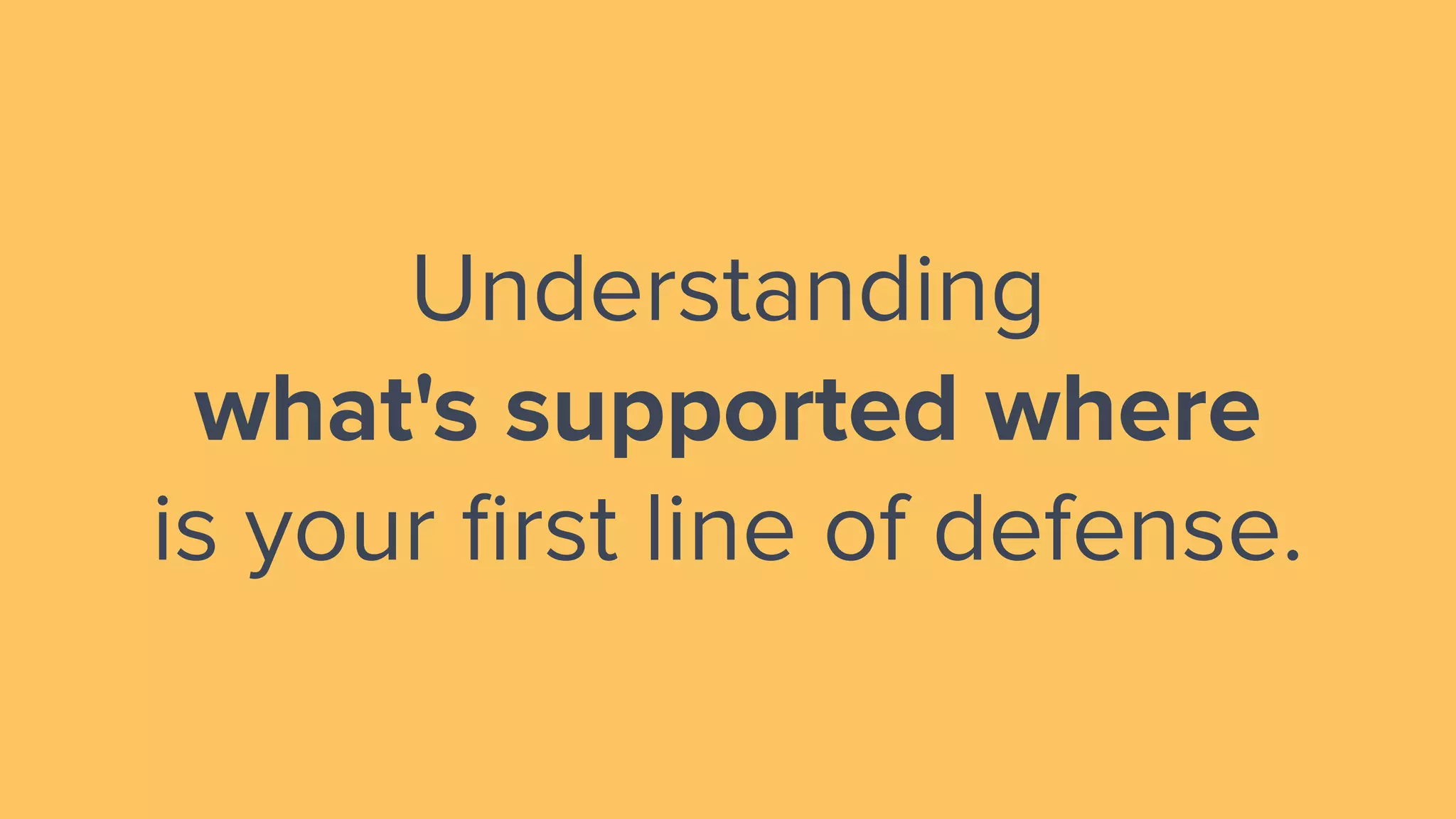 Understanding
what's supported where
is your ﬁrst line of defense.
 