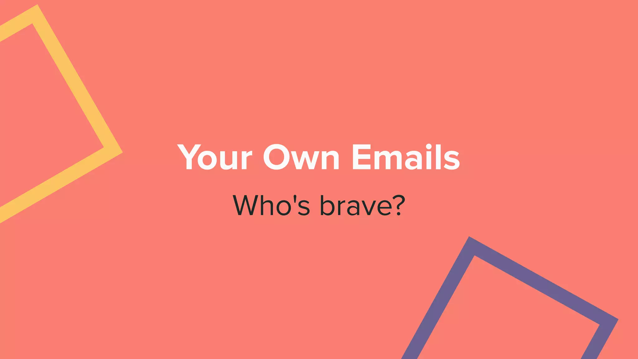 Your Own Emails
Who's brave?
 