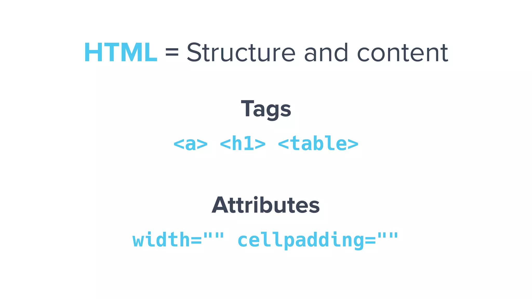 Tags
<a> <h1> <table>
Attributes
width="" cellpadding=""
HTML = Structure and content
 