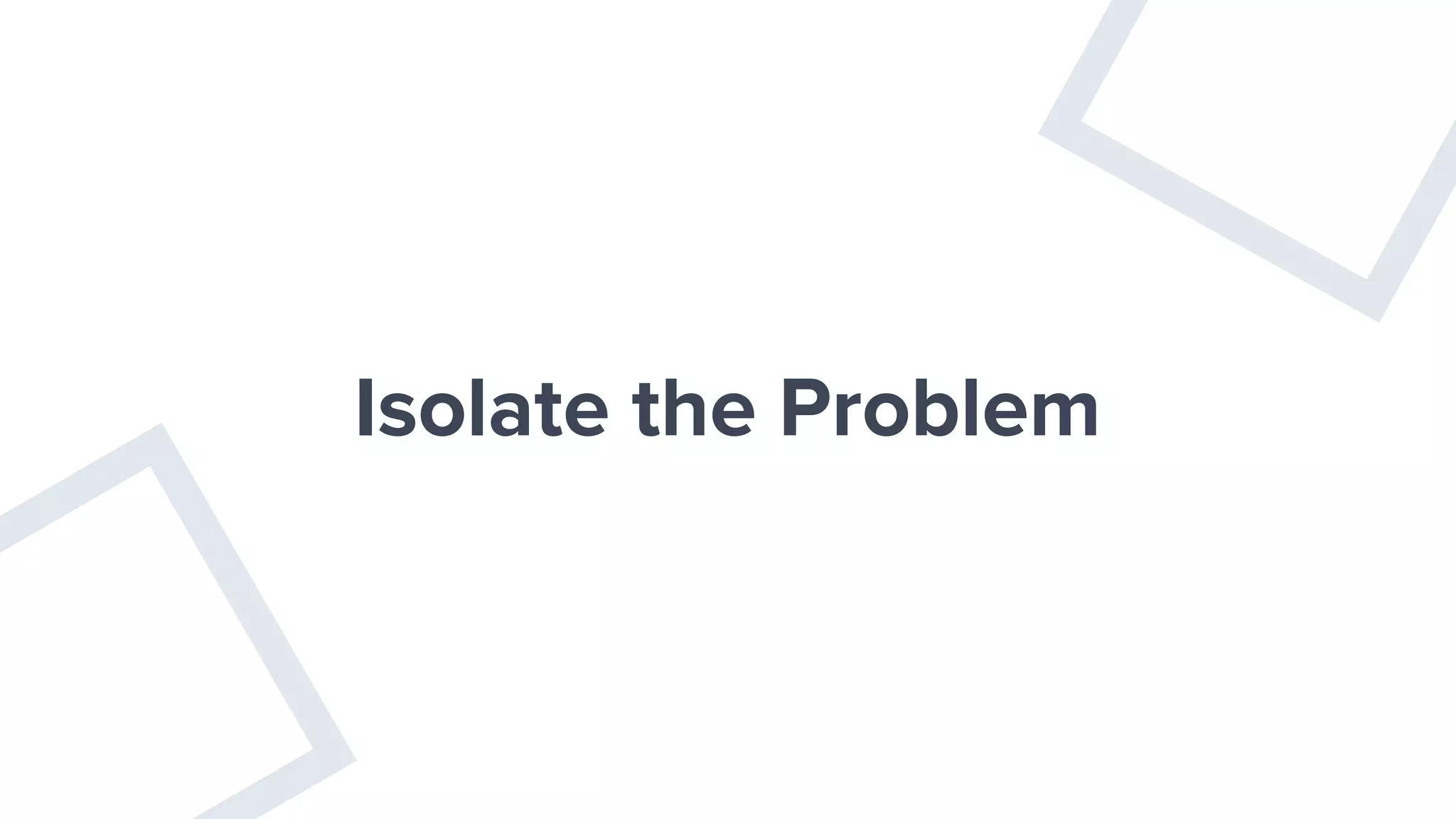 Isolate the Problem
 