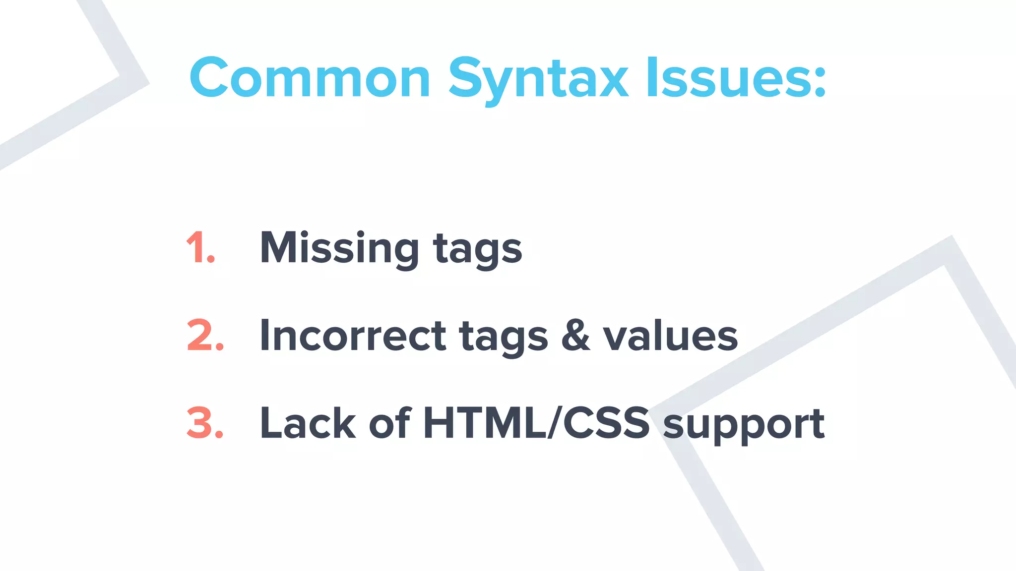 Common Syntax Issues:
1. Missing tags
2. Incorrect tags & values
3. Lack of HTML/CSS support
 