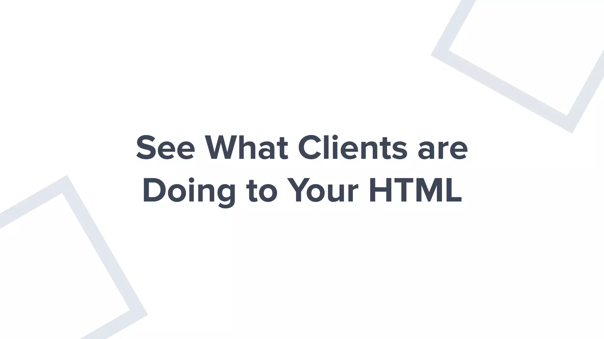 See What Clients are
Doing to Your HTML
 