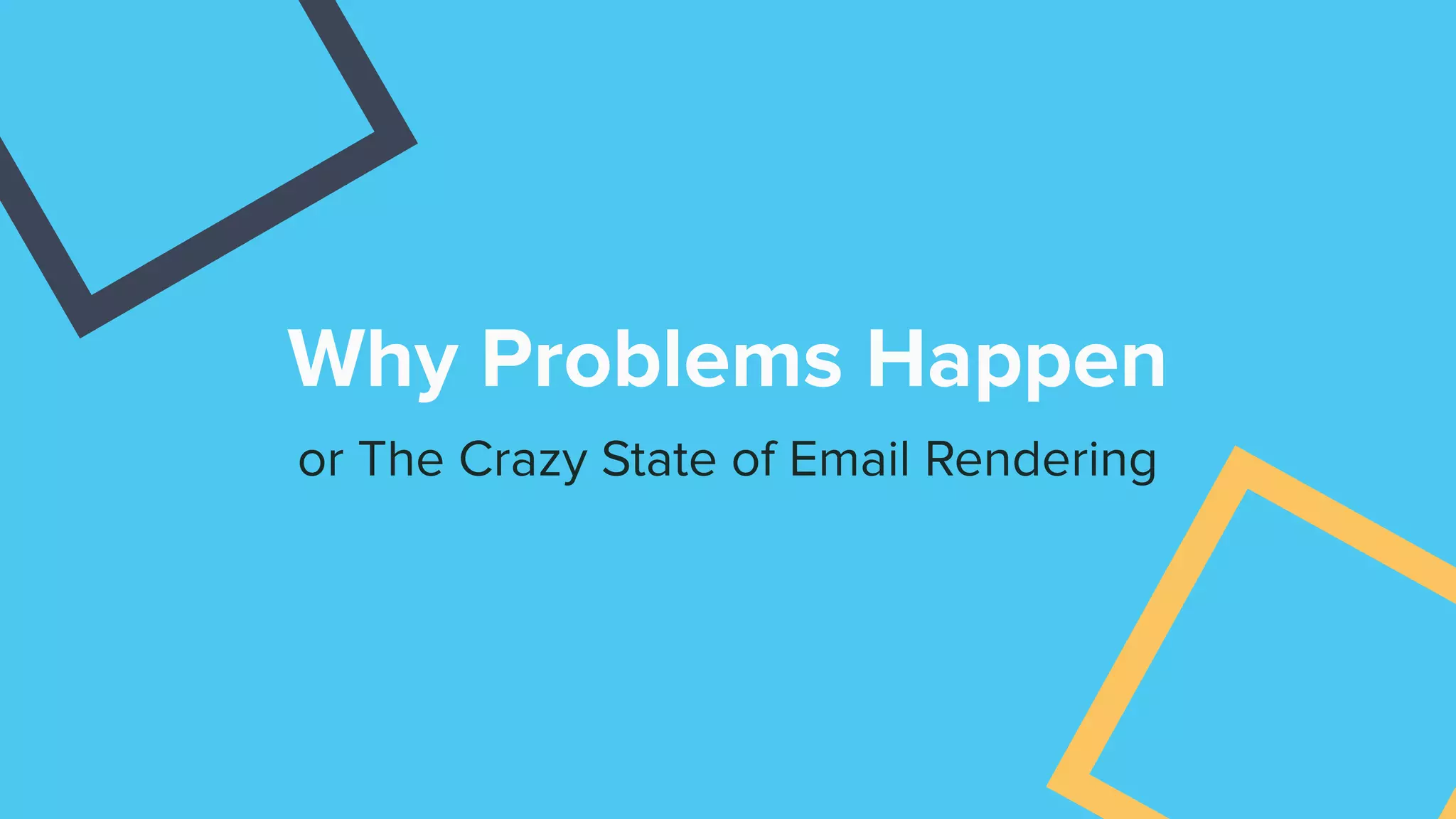 Why Problems Happen
or The Crazy State of Email Rendering
 