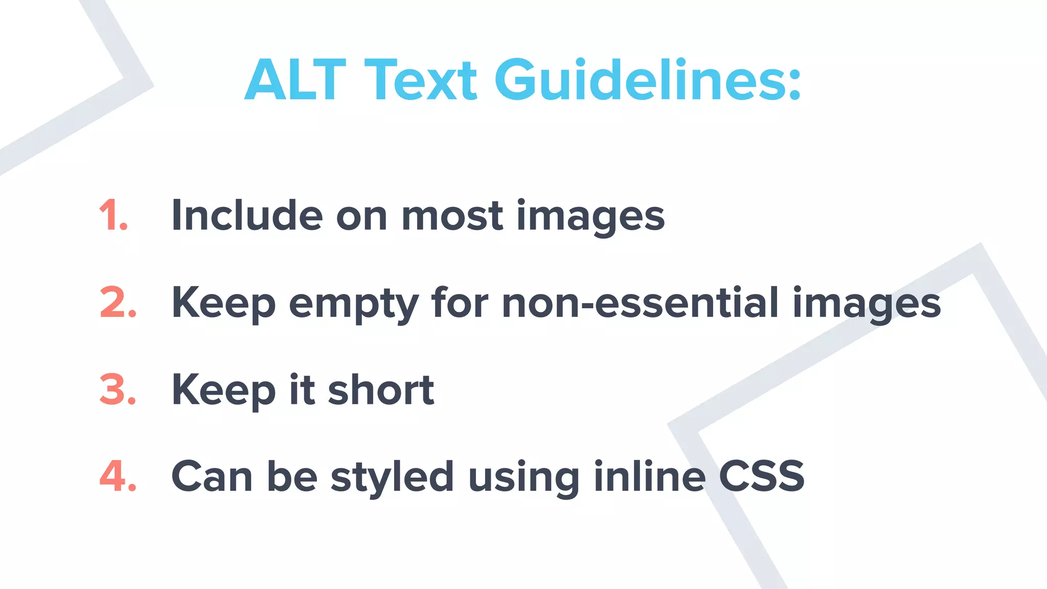 ALT Text Guidelines:
1. Include on most images
2. Keep empty for non-essential images
3. Keep it short
4. Can be styled using inline CSS
 